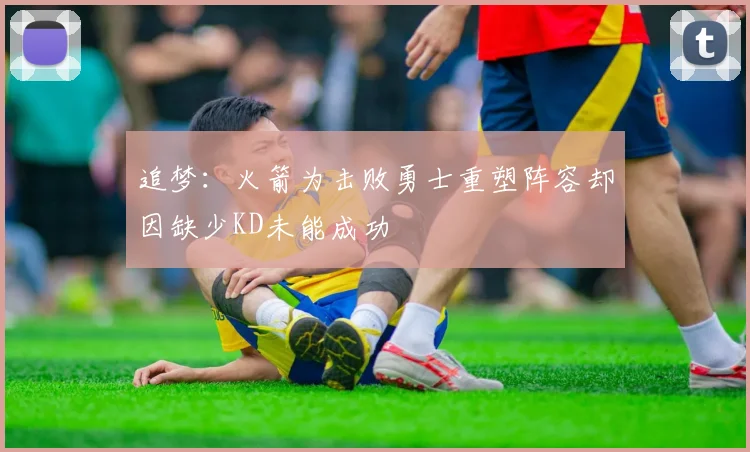 追梦：火箭为击败勇士重塑阵容却因缺少KD未能成功