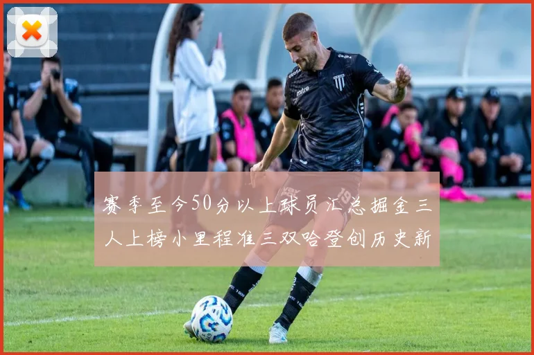 赛季至今50分以上球员汇总掘金三人上榜小里程准三双哈登创历史新高