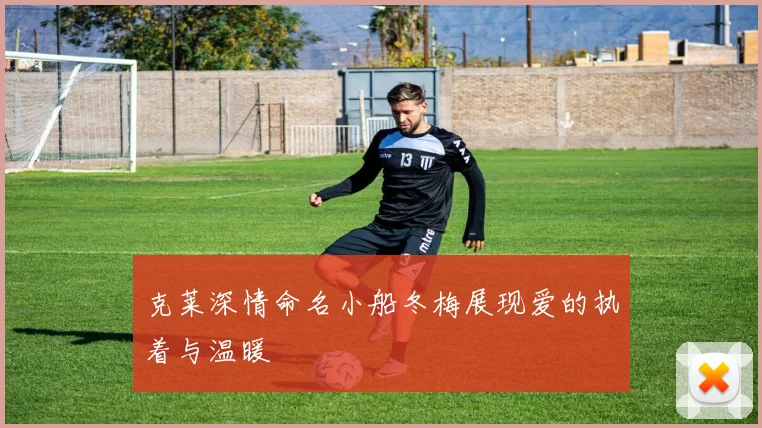 克莱深情命名小船冬梅展现爱的执着与温暖