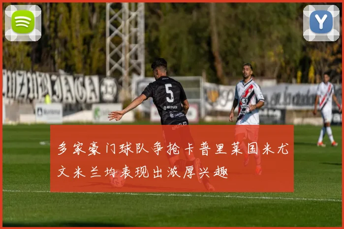 多家豪门球队争抢卡普里莱国米尤文米兰均表现出浓厚兴趣