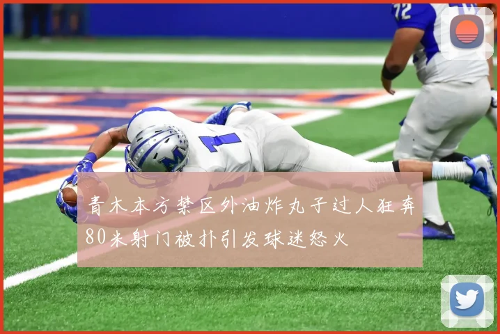 青木本方禁区外油炸丸子过人狂奔80米射门被扑引发球迷怒火