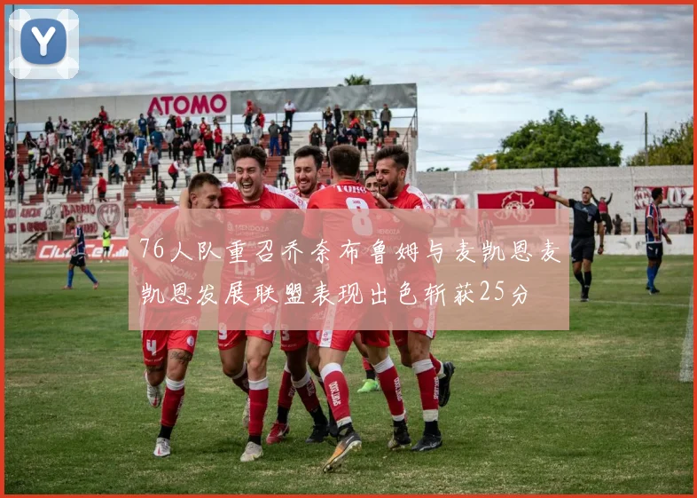 76人队重召乔奈布鲁姆与麦凯恩麦凯恩发展联盟表现出色斩获25分