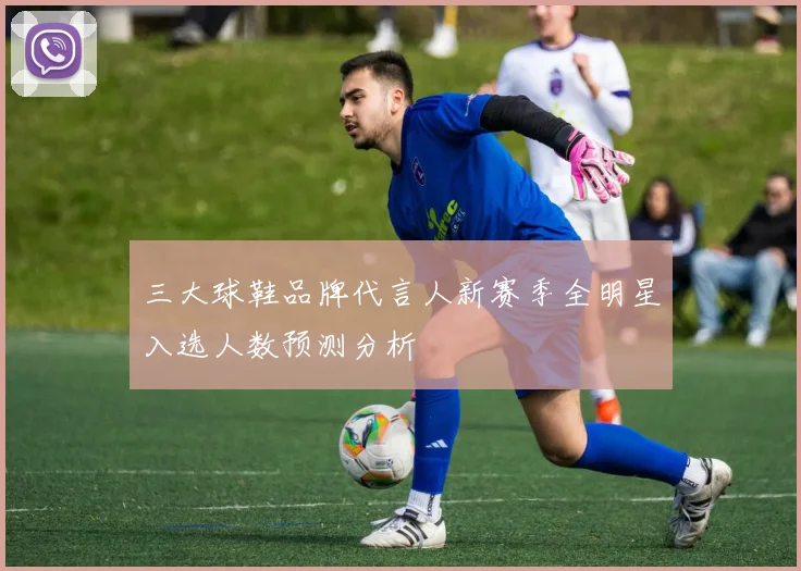 三大球鞋品牌代言人新赛季全明星入选人数预测分析