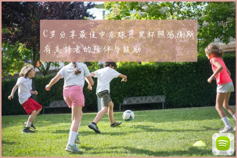 C罗分享最佳中东球员奖杯照感谢所有支持者的陪伴与鼓励