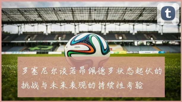罗塞尼尔谈若昂佩德罗状态起伏的挑战与未来表现的持续性考验