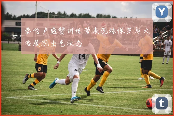 泰伦卢盛赞训练营表现称保罗与大洛展现出色状态