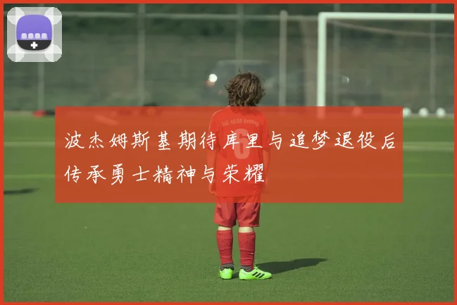 波杰姆斯基期待库里与追梦退役后传承勇士精神与荣耀