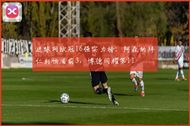 进球网欧冠16强实力榜：阿森纳拜仁利物浦前3，博德闪耀第11