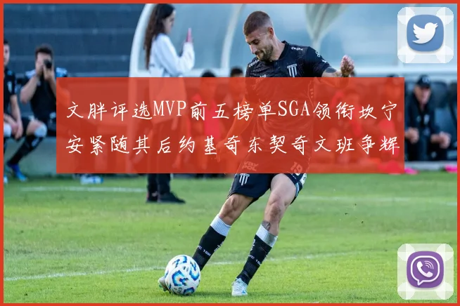文胖评选MVP前五榜单SGA领衔坎宁安紧随其后约基奇东契奇文班争辉