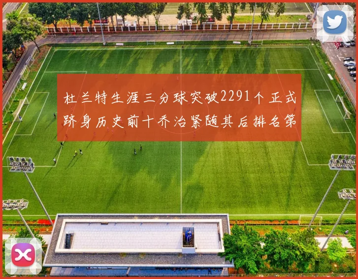 杜兰特生涯三分球突破2291个正式跻身历史前十乔治紧随其后排名第九