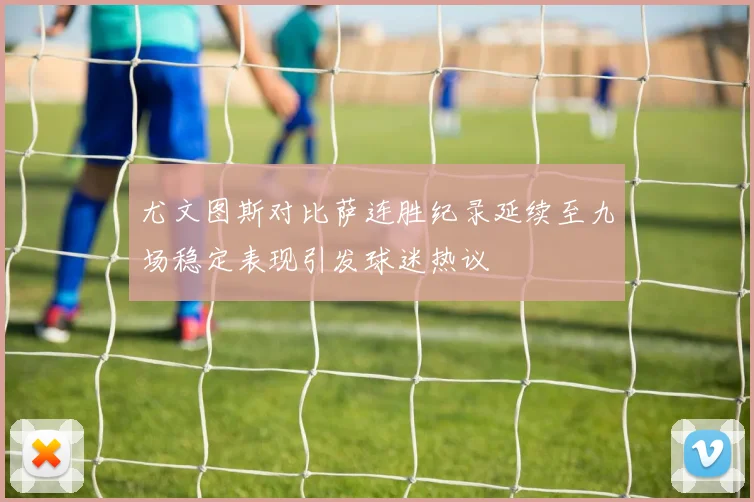 尤文图斯对比萨连胜纪录延续至九场稳定表现引发球迷热议