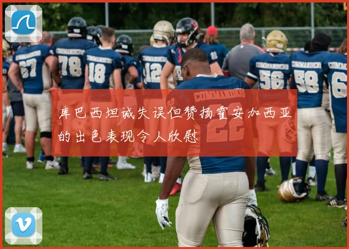 库巴西坦诚失误但赞扬霍安加西亚的出色表现令人欣慰