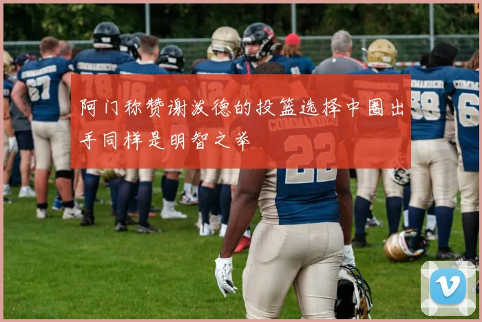 阿门称赞谢泼德的投篮选择中圈出手同样是明智之举