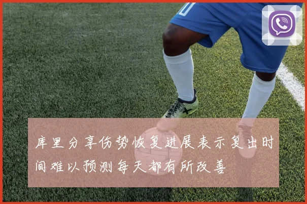 库里分享伤势恢复进展表示复出时间难以预测每天都有所改善