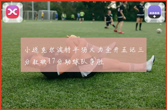 小迈克尔波特半场火力全开五记三分狂砍17分助球队争胜