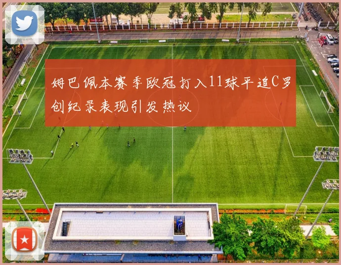 姆巴佩本赛季欧冠打入11球平追C罗创纪录表现引发热议