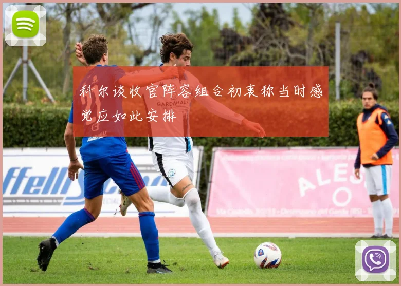 科尔谈收官阵容组合初衷称当时感觉应如此安排