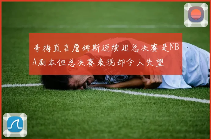 夸梅直言詹姆斯连续进总决赛是NBA剧本但总决赛表现却令人失望