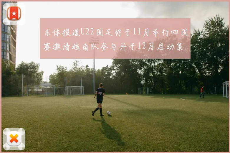 东体报道U22国足将于11月举行四国赛邀请越南队参与并于12月启动集训