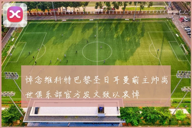 悼念维科特巴黎圣日耳曼前主帅离世俱乐部官方发文致以哀悼