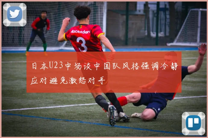日本U23中场谈中国队风格强调冷静应对避免激怒对手