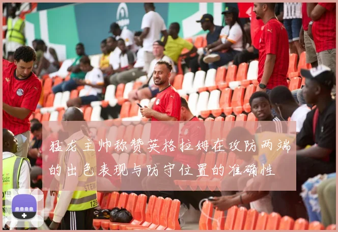 猛龙主帅称赞英格拉姆在攻防两端的出色表现与防守位置的准确性