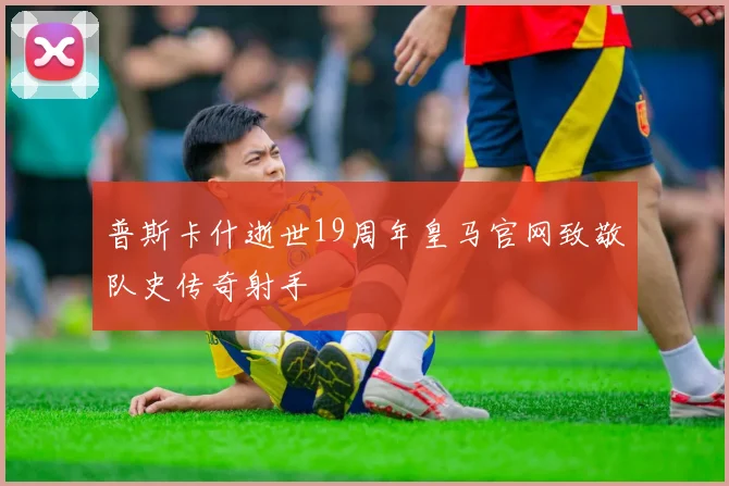 普斯卡什逝世19周年皇马官网致敬队史传奇射手