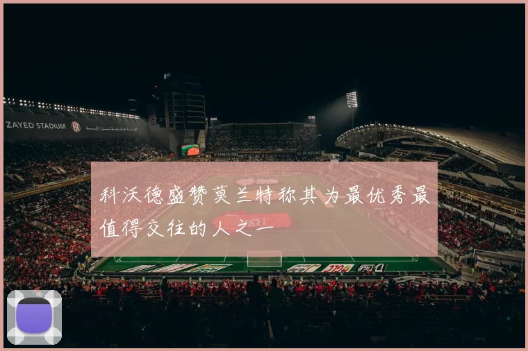 科沃德盛赞莫兰特称其为最优秀最值得交往的人之一