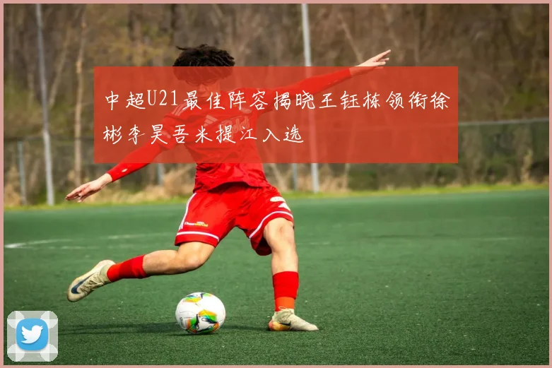 中超U21最佳阵容揭晓王钰栋领衔徐彬李昊吾米提江入选