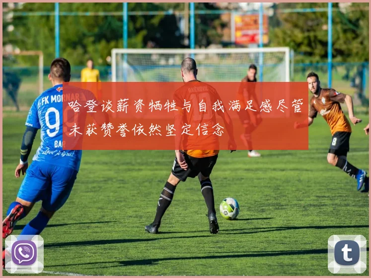 哈登谈薪资牺牲与自我满足感尽管未获赞誉依然坚定信念